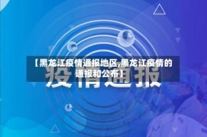 【黑龙江疫情通报地区,黑龙江疫情的通报和公布】
