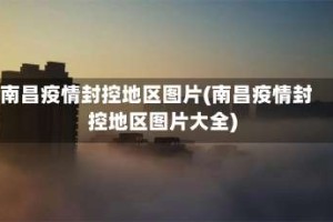 南昌疫情封控地区图片(南昌疫情封控地区图片大全)