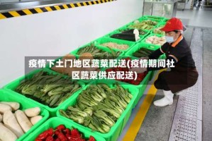 疫情下土门地区蔬菜配送(疫情期间社区蔬菜供应配送)