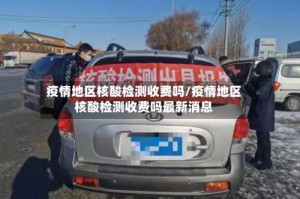 疫情地区核酸检测收费吗/疫情地区核酸检测收费吗最新消息
