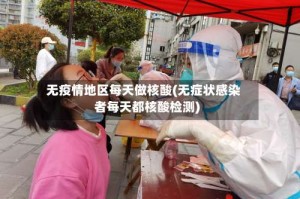 无疫情地区每天做核酸(无症状感染者每天都核酸检测)