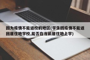 因为疫情不能返校的地区(学生因疫情不能返回居住地学校,能否在当前居住地上学)
