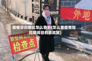 疫情空白地区怎么查到(怎么查疫情防控期间目的地政策)