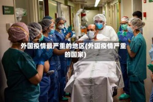 外国疫情最严重的地区(外国疫情严重的国家)