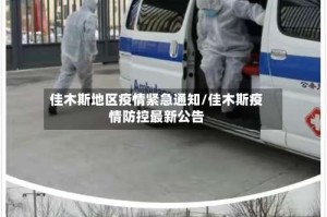 佳木斯地区疫情紧急通知/佳木斯疫情防控最新公告