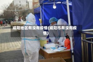 咸阳地区有没有疫情(咸阳市有没有疫情)