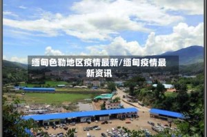缅甸色勒地区疫情最新/缅甸疫情最新资讯