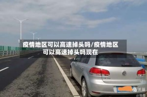 疫情地区可以高速掉头吗/疫情地区可以高速掉头吗现在