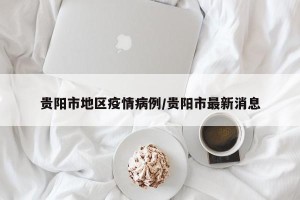 贵阳市地区疫情病例/贵阳市最新消息