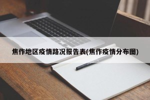 焦作地区疫情路况报告表(焦作疫情分布图)