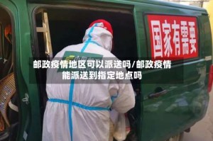 邮政疫情地区可以派送吗/邮政疫情能派送到指定地点吗