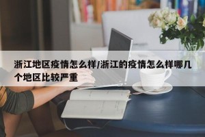 浙江地区疫情怎么样/浙江的疫情怎么样哪几个地区比较严重