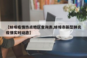【蚌埠疫情热点地区查询表,蚌埠市新型肺炎疫情实时动态】