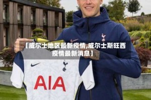 【威尔士地区最新疫情,威尔士斯旺西疫情最新消息】