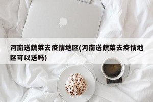 河南送蔬菜去疫情地区(河南送蔬菜去疫情地区可以送吗)