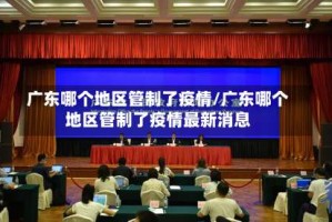 广东哪个地区管制了疫情/广东哪个地区管制了疫情最新消息