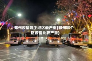 郑州疫情哪个地区最严重(郑州哪个区疫情比较严重)