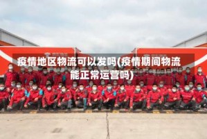 疫情地区物流可以发吗(疫情期间物流能正常运营吗)