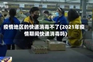 疫情地区的快递消毒不了(2021年疫情期间快递消毒吗)