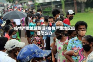 疫情严重地区旅游/疫情严重地区旅游怎么办