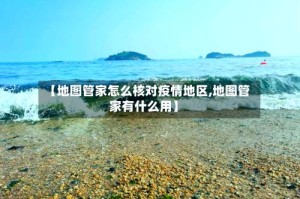 【地图管家怎么核对疫情地区,地图管家有什么用】