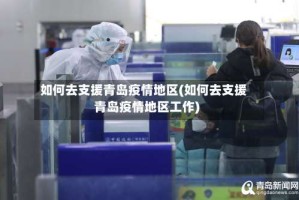 如何去支援青岛疫情地区(如何去支援青岛疫情地区工作)