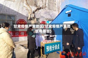 甘肃疫情严重地区(甘肃疫情严重地区有哪些)