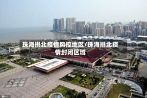 珠海拱北疫情风控地区/珠海拱北疫情封闭区域