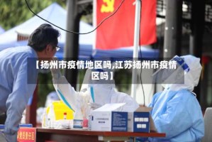 【扬州市疫情地区吗,江苏扬州市疫情区吗】