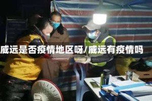 威远是否疫情地区呀/威远有疫情吗