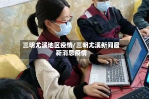 三明尤溪地区疫情/三明尤溪新闻最新消息疫情