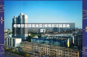 疫情管控隔离地区(疫情防控隔离地区)