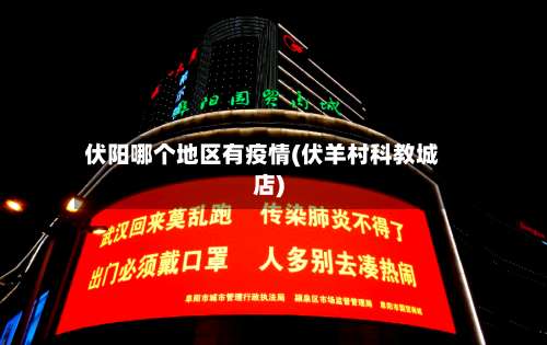 伏阳哪个地区有疫情(伏羊村科教城店)-第3张图片