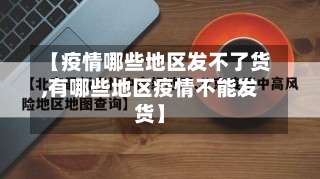 【疫情哪些地区发不了货,有哪些地区疫情不能发货】-第3张图片