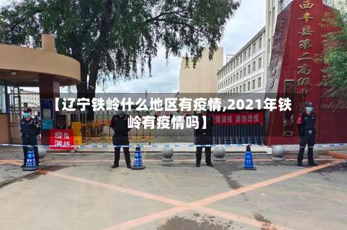 【辽宁铁岭什么地区有疫情,2021年铁岭有疫情吗】-第1张图片