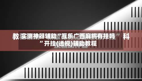 实测神器辅助“互乐广西麻将有挂吗	”开挂(透视)辅助教程-第2张图片