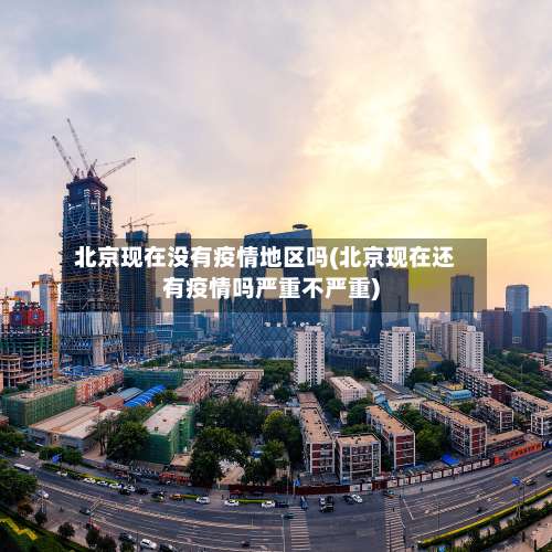 北京现在没有疫情地区吗(北京现在还有疫情吗严重不严重)-第1张图片