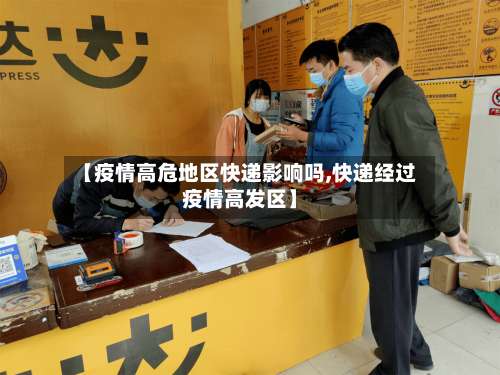 【疫情高危地区快递影响吗,快递经过疫情高发区】-第2张图片