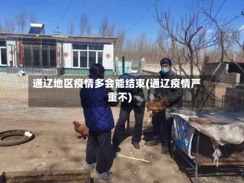 通辽地区疫情多会能结束(通辽疫情严重不)-第1张图片