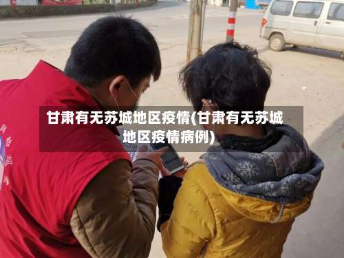 甘肃有无苏城地区疫情(甘肃有无苏城地区疫情病例)-第1张图片