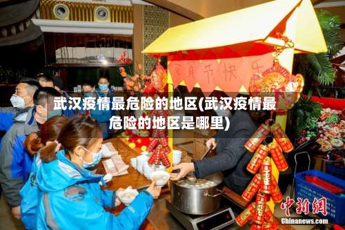 武汉疫情最危险的地区(武汉疫情最危险的地区是哪里)-第1张图片