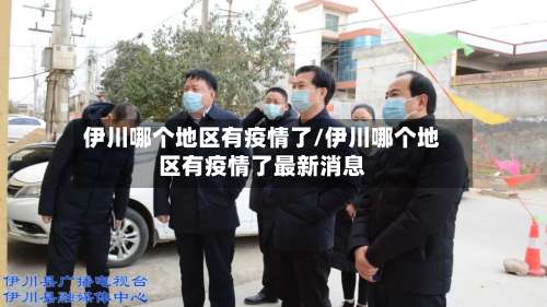 伊川哪个地区有疫情了/伊川哪个地区有疫情了最新消息-第3张图片