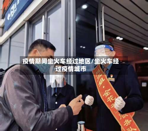 疫情期间坐火车经过地区/坐火车经过疫情城市-第2张图片
