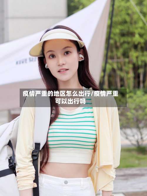 疫情严重的地区怎么出行/疫情严重可以出行吗-第2张图片