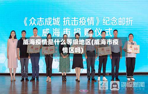 威海疫情是什么等级地区(威海市疫情区吗)-第2张图片