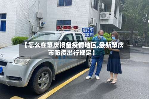 【怎么在肇庆报备疫情地区,最新肇庆市防疫出行规定】-第1张图片
