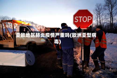 亚欧地区肺炎疫情严重吗(欧洲亚型病毒)-第3张图片