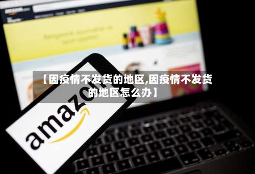 【因疫情不发货的地区,因疫情不发货的地区怎么办】-第2张图片