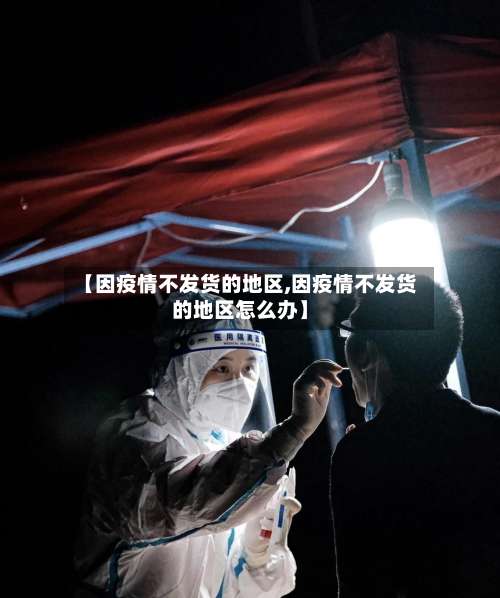 【因疫情不发货的地区,因疫情不发货的地区怎么办】-第1张图片