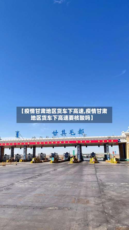 【疫情甘肃地区货车下高速,疫情甘肃地区货车下高速要核酸吗】-第1张图片